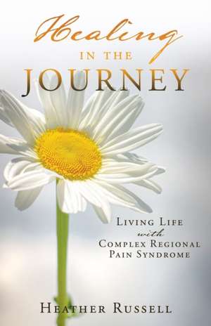 Healing in the Journey: Living Life with Complex Regional Pain Syndrome de Heather Russell