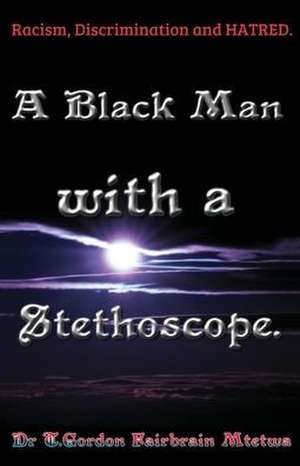 A Black Man with a Stethoscope.: Racism, Discrimination and Hatred in the NHS, UK. de T. Gordon Fair-Brain Mtetwa