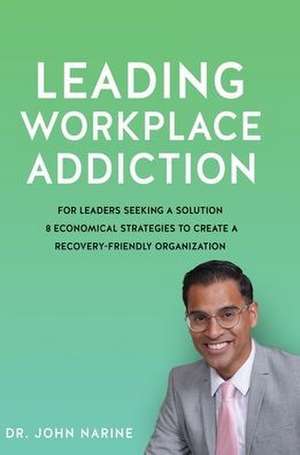 Leading Workplace Addiction: For Leaders Seeking a Solution 8 Economical Strategies to Create a Recovery-Friendly Organization de John Narine