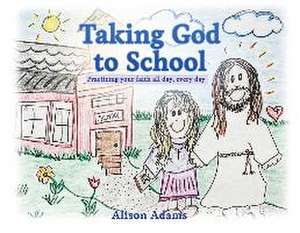 Taking God to School: Practicing your faith all day, every day de Alison Adams