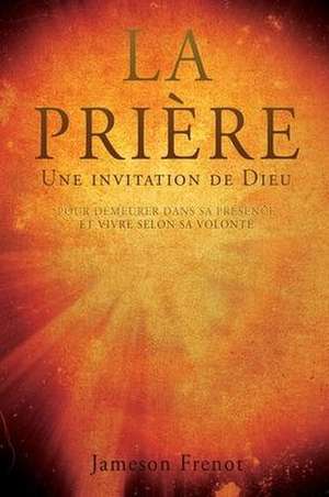 LA PRIÈRE Une invitation de Dieu: Pour Demeurer Dans Sa Présence Et Vivre Selon Sa Volonté de Jameson Frenot