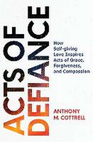 Acts of Defiance: How Self-giving Love Inspires Acts of Grace, Forgiveness, and Compassion de Anthony M. Cottrell