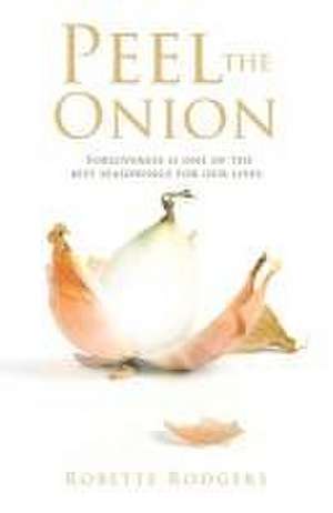 Peel the Onion: Forgiveness is one of the best seasonings for our lives. de Robette Rodgers