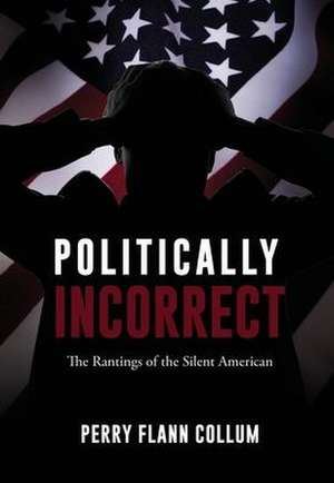 Politically Incorrect: The Rantings of the Silent American de Perry Flann Collum