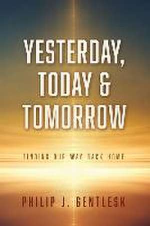 Yesterday, Today & Tomorrow: Finding Our Way Back Home de Philip J. Gentlesk