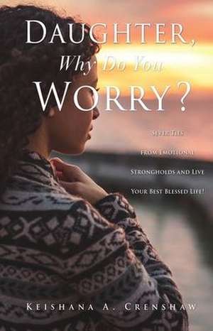 Daughter, Why Do You Worry?: Sever Ties from Emotional Strongholds and Live Your Best Blessed Life! de Keishana A. Crenshaw