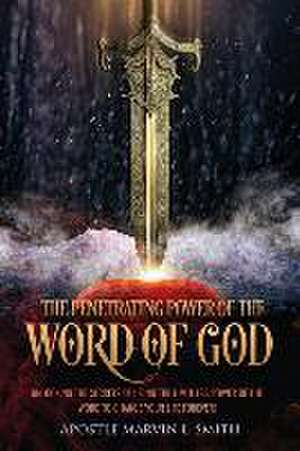 The Penetrating Power Of The Word Of God: Unlocking The Secrets of using The Limitless Power of The Word to Change Your Life Forever! de Apostle Marvin L. Smith