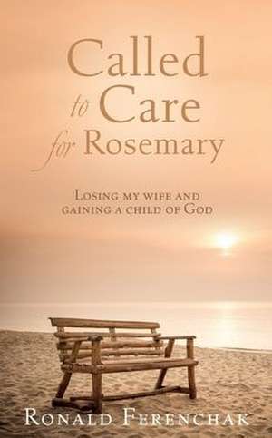 Called to Care for Rosemary: Losing my wife and gaining a child of God de Ronald Ferenchak