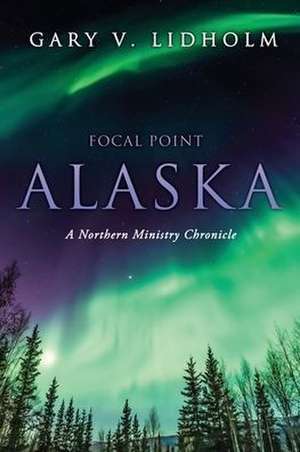 Focal Point Alaska: A Northern Ministry Chronicle de Gary V. Lidholm