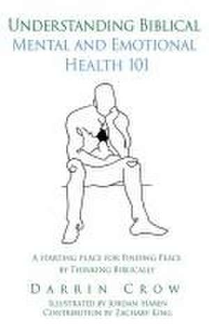 Understanding Biblical Mental and Emotional Health 101: A Starting Place for Finding Peace by Thinking Biblically de Darrin Crow