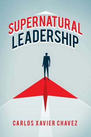 Supernatural Leadership de Carlos Xavier Chavez