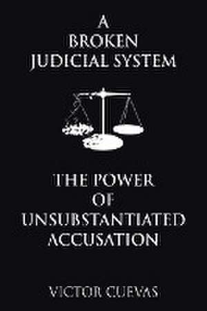 A Broken Judicial System the Power of Unsubstantiated Accusation de Victor Cuevas