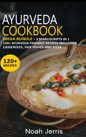 Ayurveda Cookbook: MEGA BUNDLE - 3 Manuscripts in 1 - 120+ Ayurveda - friendly recipes including casseroles, side dishes and pizza de Noah Jerris