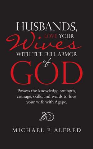 Husbands, Love Your Wives with the Full Armor of God de Michael P. Alfred