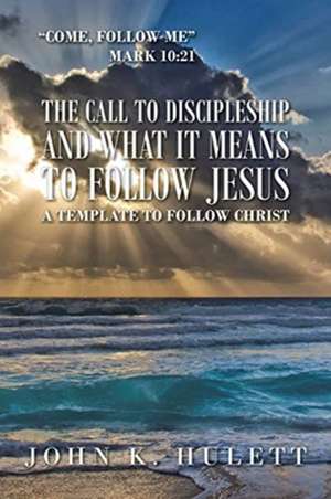 The Call to Discipleship and What It Means to Follow Jesus: A Template to Follow Christ de John K. Hulett