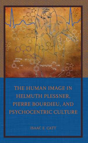 The Human Image in Helmuth Plessner, Pierre Bourdieu, and Psychocentric Culture de Isaac E. Catt