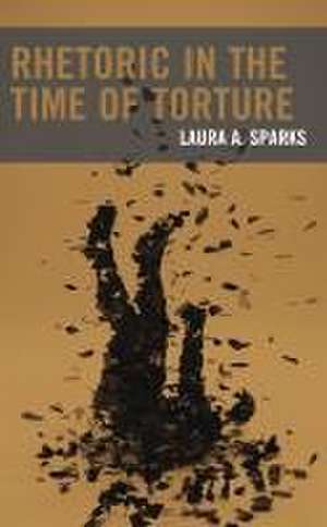 Rhetoric in the Time of Torture de Laura A. Sparks