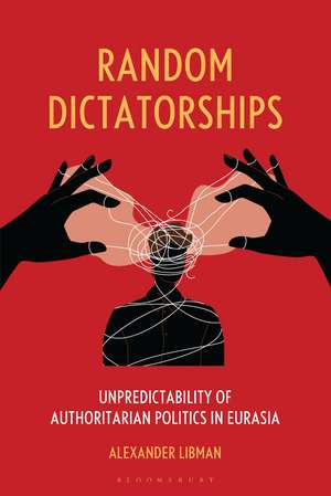Random Dictatorships: Unpredictability of Authoritarian Politics in Eurasia de Alexander Libman