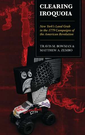Clearing Iroquoia: New York's Land Grab in the 1779 Campaigns of the American Revolution de Travis M. Bowman