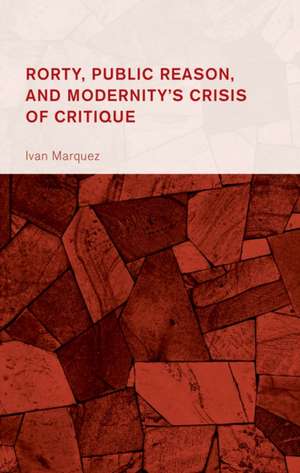 Rorty, Public Reason, and Modernity's Crisis of Critique de Ivan Marquez