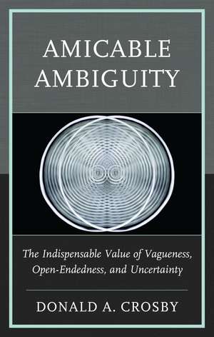Amicable Ambiguity: The Indispensable Value of Vagueness, Open-Endedness, and Uncertainty de Donald A. Crosby