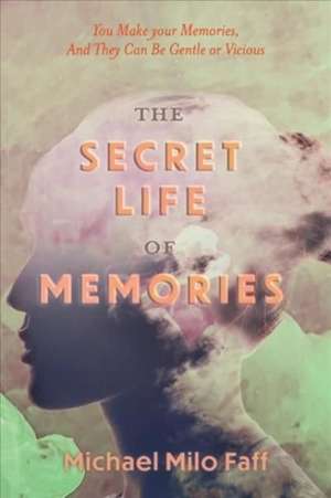 The Secret Life of Memories: You Make Your Memories, and They Can Be Gentle or Vicious de Michael Milo Faff