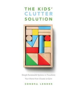 The Kids' Clutter Solution: Simple Sustainable Systems to Transform Your Home from Chaotic to Calm de Sondra Lender