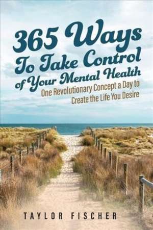 365 Ways to Take Control of Your Mental Health: One Revolutionary Concept a Day to Create the Life You Desire de Taylor Fischer