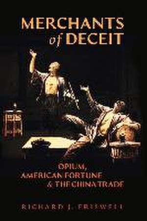 Merchants of Deceit: Opium, American Fortune & the China Trade de Richard J. Friswell