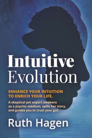 Intuitive Evolution: Enhance Your Intuition to Enrich Your Life. a Skeptical Pet Expert Awakens as a Psychic Medium, Spills Her Story, and de Ruth Hagen