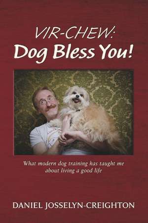 Vir-Chew: Dog Bless You!: What modern dog training has taught me about living a good life de Daniel Josselyn-Creighton