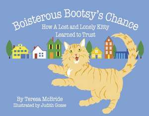 Boisterous Bootsy's Chance: How A Lost and Lonely Kitty Learned to Trust de Teresa A Mcbride