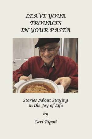 Leave Your Troubles in Your Pasta: Short Stories About Staying in the Joy of Life de Carl Rigoli