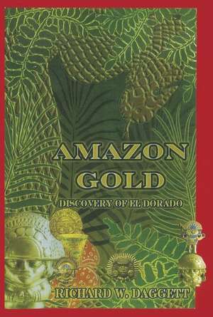 Amazon Gold: The Discovery Of El Dorado de Richard W Daggett