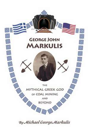 George John Markulis: The Mythical Greek God of Coal Mining and Beyond de Michael George Markulis