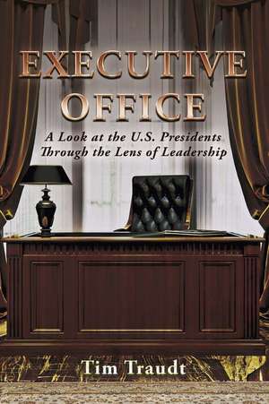 Executive Office: A Look at the U.S. Presidents Through the Lens of Leadership de Tim Traudt