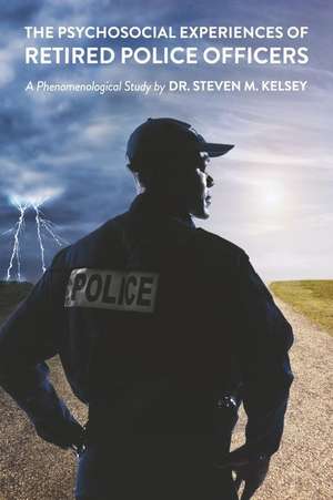 The Psychosocial Experience of Retired Police Officers: A Phenomenological Study by Dr. Steven M. Kelsey de Steven M. Kelsey