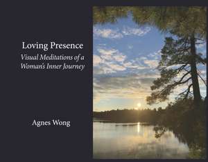 Loving Presence: Visual Meditations of a Woman's Inner Journey de Agnes Wong