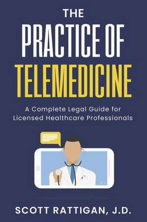 The Practice of Telemedicine: A Complete Legal Guide for Licensed Healthcare Professionals de Scott Rattigan J. D.