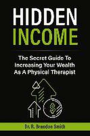 Hidden Income: The Secret Guide to Increasing Your Wealth as a Physical Therapist de R. Brandon Smith