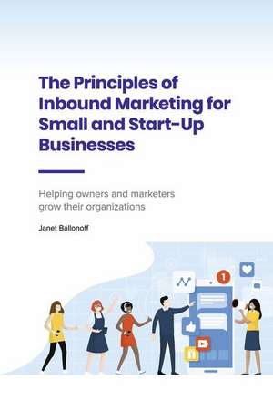 The Principles of Inbound Marketing for Small and Start-Up Businesses: Helping Owners and Marketers Grow Their Organizations de Janet Ballonoff