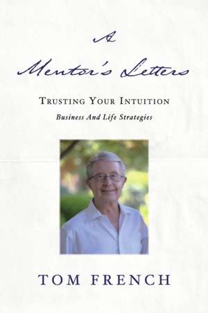 A Mentor's Letters: Trusting Your Intuitions - Business and Life Strategies de Tom French