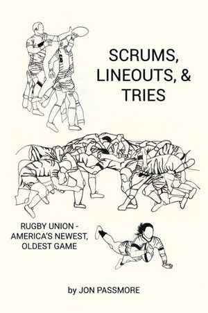 Scrums, Lineouts & Tries: Rugby Union - America's Newest, Oldest Game de Jon Passmore