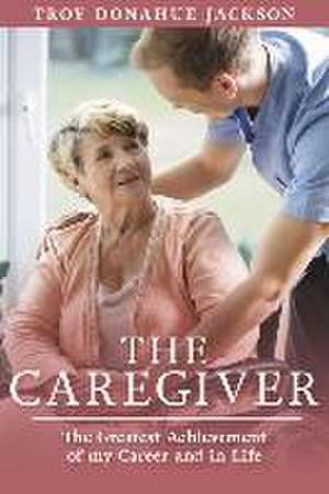 The Caregiver: The Greatest Achievement of My Career and in Life de Troy Donahue Jackson