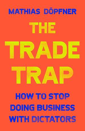 The Trade Trap: How To Stop Doing Business with Dictators de Mathias Döpfner