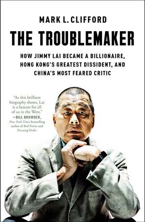The Troublemaker: How Jimmy Lai Became a Billionaire, Hong Kong's Greatest Dissident, and China's Most Feared Critic de Mark L. Clifford