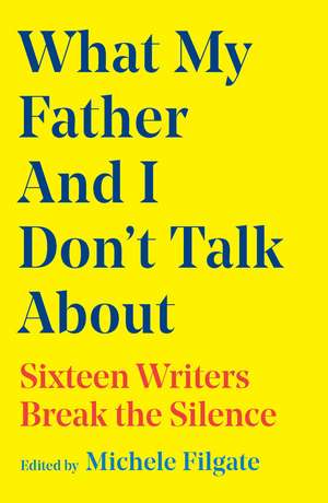 What My Father and I Don't Talk About: Sixteen Writers Break the Silence de Michele Filgate