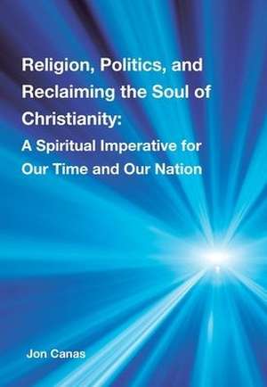 Religion, Politics, and Reclaiming the Soul of Christianity de Jon Canas