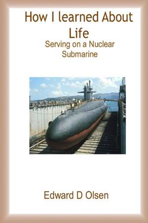 How I Learned About Life - Serving On a Nuclear Submarine de Edward D Olsen