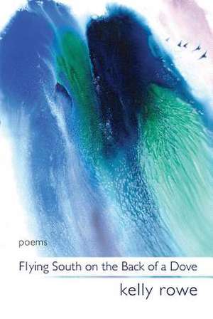 Flying South on the Back of a Dove: Poems de Kelly Rowe